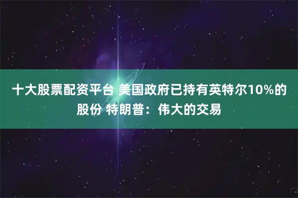 十大股票配资平台 美国政府已持有英特尔10%的股份 特朗普：伟大的交易