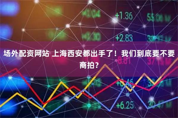 场外配资网站 上海西安都出手了！我们到底要不要商拍？