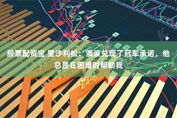 股票配资宝 里沙利松：澳波兑现了冠军承诺，他总是在困难时帮助我