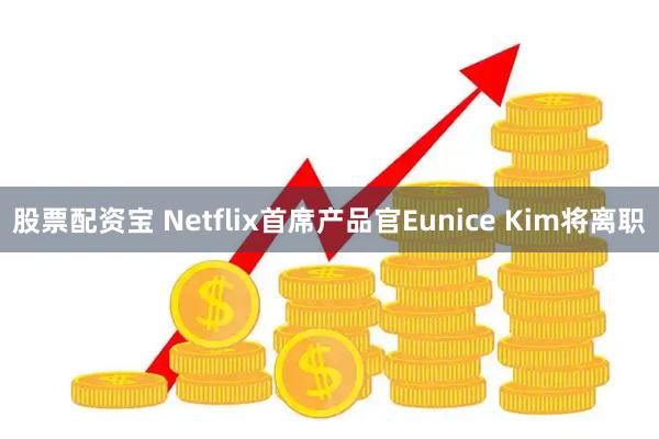 股票配资宝 Netflix首席产品官Eunice Kim将离职