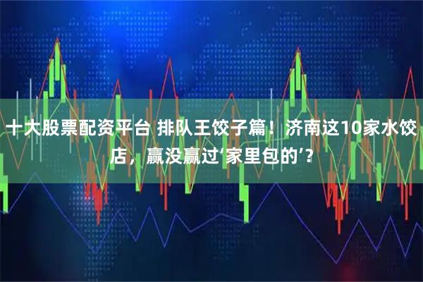十大股票配资平台 排队王饺子篇！济南这10家水饺店，赢没赢过‘家里包的’？