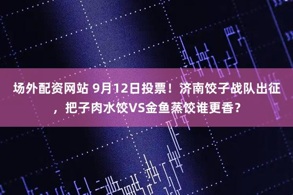 场外配资网站 9月12日投票！济南饺子战队出征，把子肉水饺VS金鱼蒸饺谁更香？