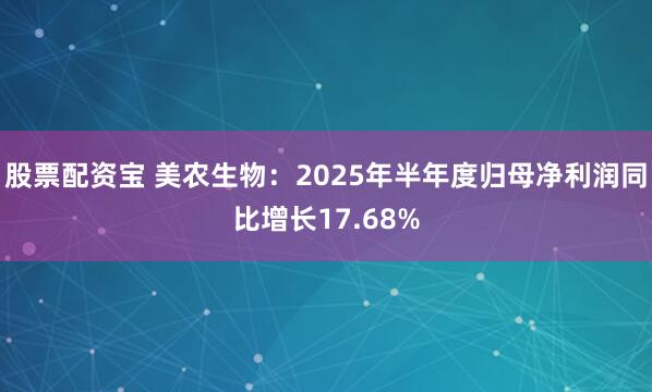 股票配资宝 美农生物：2025年半年度归母净利润同比增长17.68%