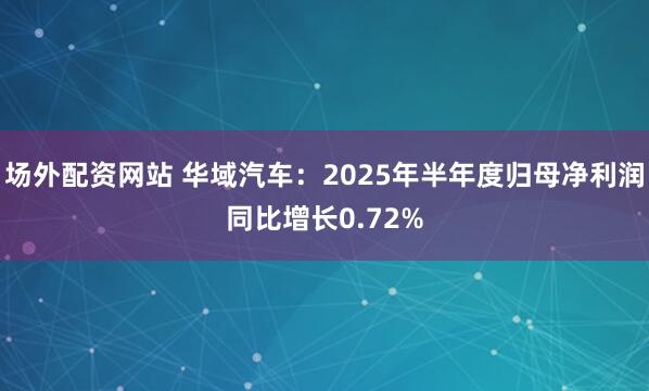 场外配资网站 华域汽车：2025年半年度归母净利润同比增长0.72%