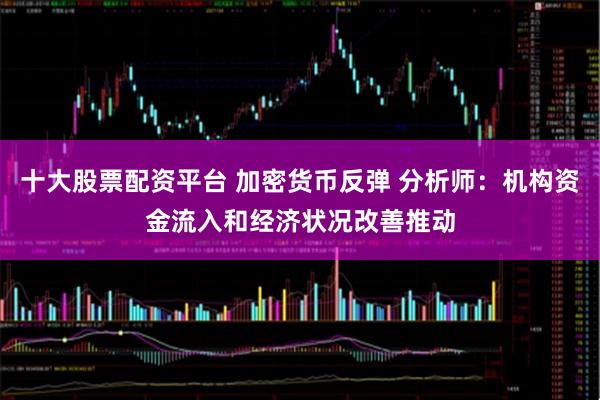 十大股票配资平台 加密货币反弹 分析师：机构资金流入和经济状况改善推动