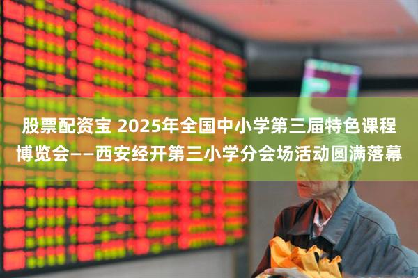 股票配资宝 2025年全国中小学第三届特色课程博览会——西安经开第三小学分会场活动圆满落幕