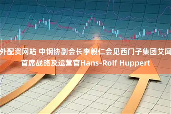 场外配资网站 中钢协副会长李毅仁会见西门子集团艾闻达首席战略及运营官Hans-Rolf Huppert