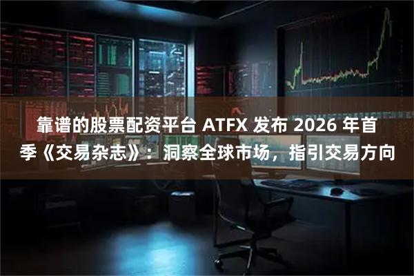 靠谱的股票配资平台 ATFX 发布 2026 年首季《交易杂志》：洞察全球市场，指引交易方向