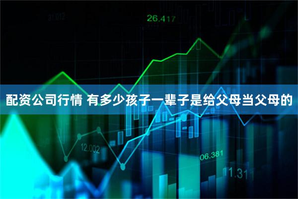 配资公司行情 有多少孩子一辈子是给父母当父母的