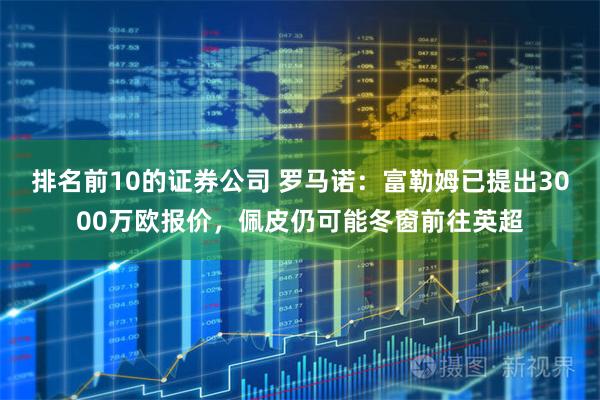 排名前10的证券公司 罗马诺：富勒姆已提出3000万欧报价，佩皮仍可能冬窗前往英超