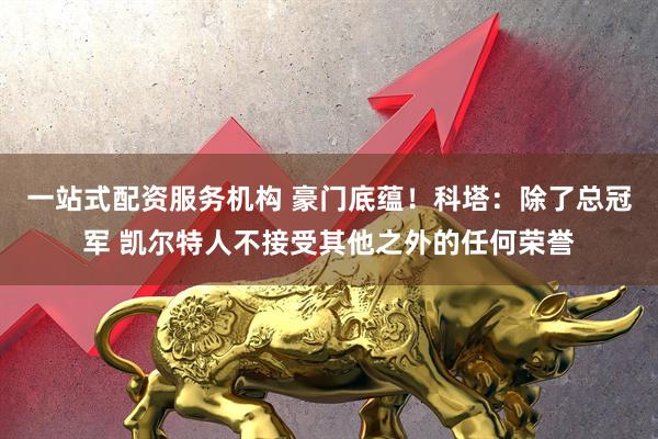 一站式配资服务机构 豪门底蕴！科塔：除了总冠军 凯尔特人不接受其他之外的任何荣誉