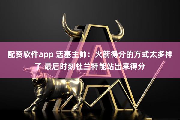 配资软件app 活塞主帅：火箭得分的方式太多样了 最后时刻杜兰特能站出来得分