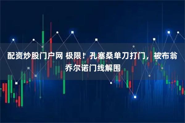 配资炒股门户网 极限！孔塞桑单刀打门，被布翁乔尔诺门线解围