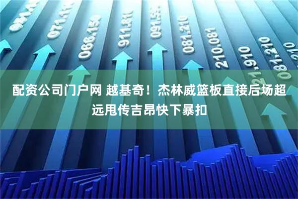 配资公司门户网 越基奇！杰林威篮板直接后场超远甩传吉昂快下暴扣