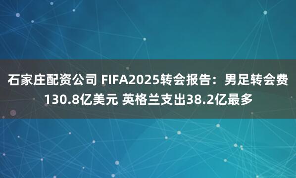 石家庄配资公司 FIFA2025转会报告：男足转会费130.8亿美元 英格兰支出38.2亿最多