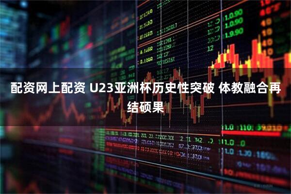 配资网上配资 U23亚洲杯历史性突破 体教融合再结硕果