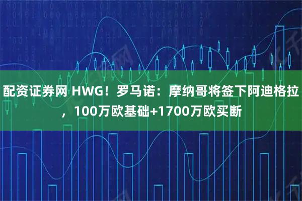 配资证券网 HWG！罗马诺：摩纳哥将签下阿迪格拉，100万欧基础+1700万欧买断