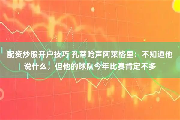 配资炒股开户技巧 孔蒂呛声阿莱格里：不知道他说什么，但他的球队今年比赛肯定不多