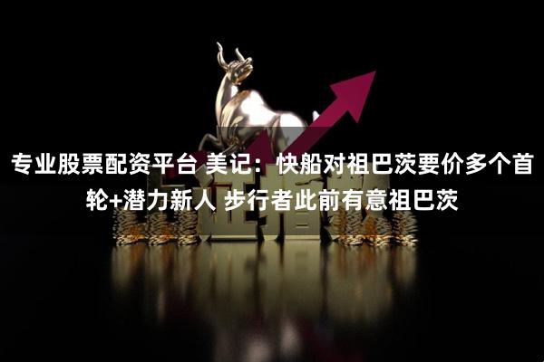 专业股票配资平台 美记：快船对祖巴茨要价多个首轮+潜力新人 步行者此前有意祖巴茨