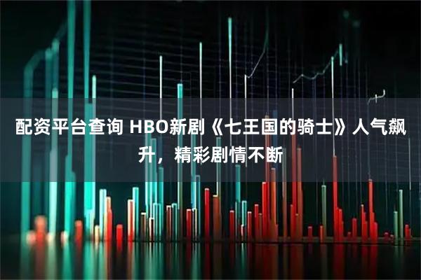 配资平台查询 HBO新剧《七王国的骑士》人气飙升，精彩剧情不断