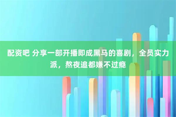 配资吧 分享一部开播即成黑马的喜剧，全员实力派，熬夜追都嫌不过瘾