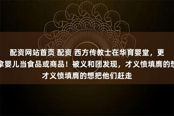 配资网站首页 配资 西方传教士在华育婴堂，更多的可能是拿婴儿当食品或商品！被义和团发现，才义愤填膺的想把他们赶走