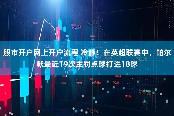 股市开户网上开户流程 冷静！在英超联赛中，帕尔默最近19次主罚点球打进18球