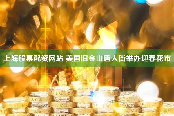 上海股票配资网站 美国旧金山唐人街举办迎春花市