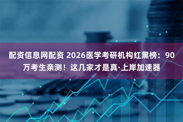 配资信息网配资 2026医学考研机构红黑榜：90万考生亲测！这几家才是真·上岸加速器