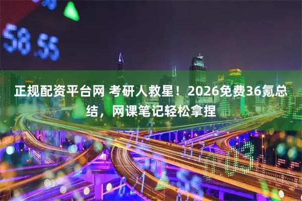 正规配资平台网 考研人救星！2026免费36氪总结，网课笔记轻松拿捏