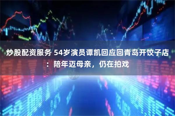 炒股配资服务 54岁演员谭凯回应回青岛开饺子店：陪年迈母亲，仍在拍戏