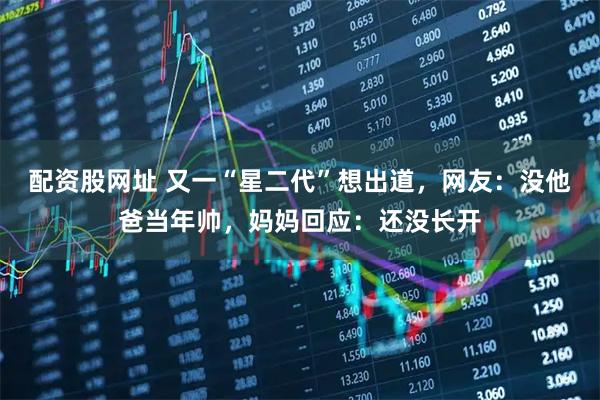 配资股网址 又一“星二代”想出道，网友：没他爸当年帅，妈妈回应：还没长开