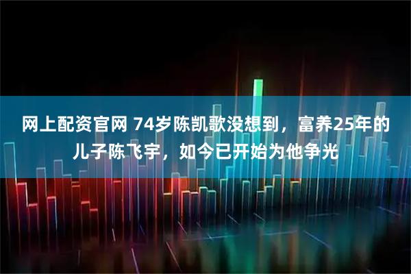 网上配资官网 74岁陈凯歌没想到，富养25年的儿子陈飞宇，如今已开始为他争光