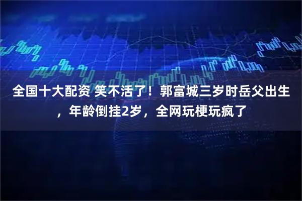 全国十大配资 笑不活了！郭富城三岁时岳父出生，年龄倒挂2岁，全网玩梗玩疯了