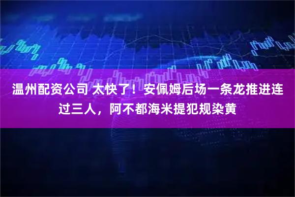 温州配资公司 太快了！安佩姆后场一条龙推进连过三人，阿不都海米提犯规染黄