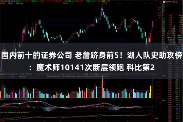 国内前十的证券公司 老詹跻身前5！湖人队史助攻榜：魔术师10141次断层领跑 科比第2