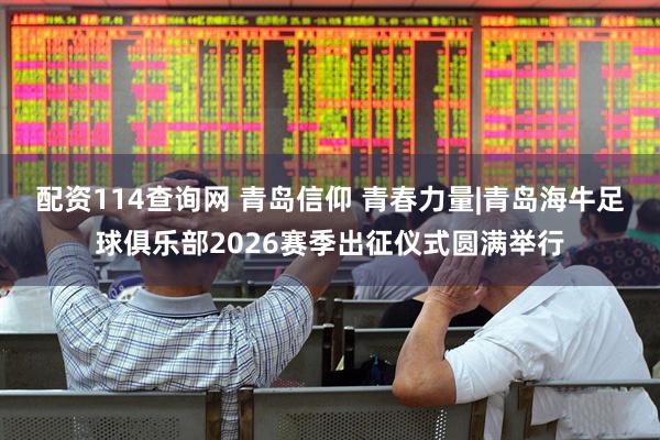 配资114查询网 青岛信仰 青春力量|青岛海牛足球俱乐部2026赛季出征仪式圆满举行