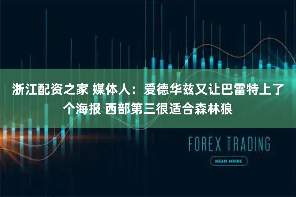浙江配资之家 媒体人：爱德华兹又让巴雷特上了个海报 西部第三很适合森林狼