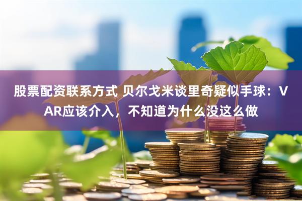 股票配资联系方式 贝尔戈米谈里奇疑似手球：VAR应该介入，不知道为什么没这么做