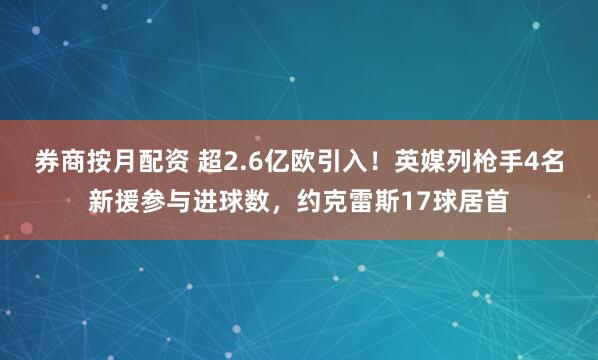 券商按月配资 超2.6亿欧引入！英媒列枪手4名新援参与进球数，约克雷斯17球居首
