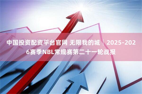 中国投资配资平台官网 无限我的城│2025-2026赛季NBL常规赛第二十一轮战报