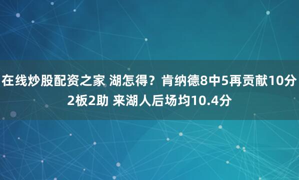 在线炒股配资之家 湖怎得？肯纳德8中5再贡献10分2板2助 来湖人后场均10.4分