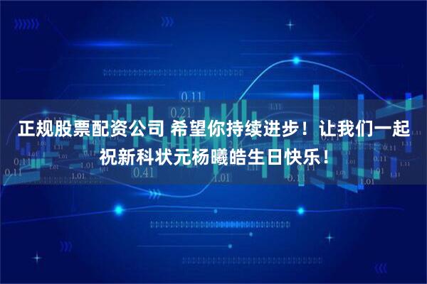 正规股票配资公司 希望你持续进步！让我们一起祝新科状元杨曦皓生日快乐！