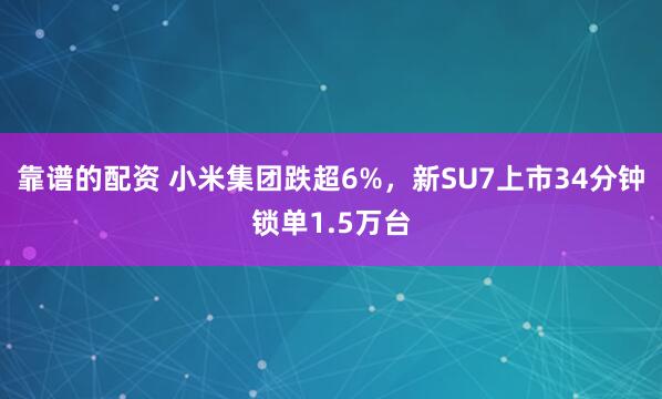 靠谱的配资 小米集团跌超6%，新SU7上市34分钟锁单1.5万台