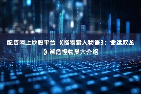 配资网上炒股平台 《怪物猎人物语3：命运双龙》濒危怪物巢穴介绍