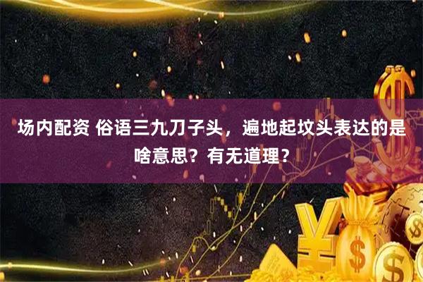 场内配资 俗语三九刀子头，遍地起坟头表达的是啥意思？有无道理？
